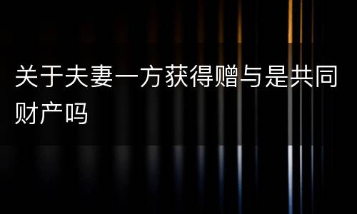 关于夫妻一方获得赠与是共同财产吗