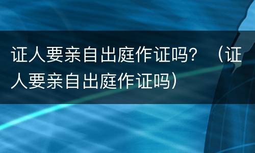 证人要亲自出庭作证吗？（证人要亲自出庭作证吗）