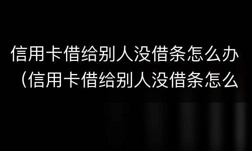 信用卡借给别人没借条怎么办（信用卡借给别人没借条怎么办理）