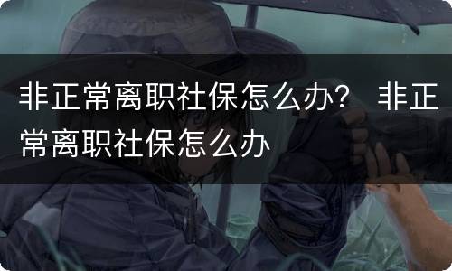 非正常离职社保怎么办？ 非正常离职社保怎么办