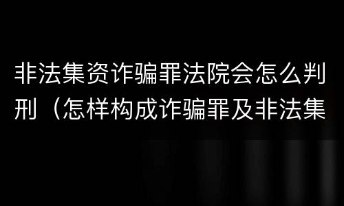 非法集资诈骗罪法院会怎么判刑（怎样构成诈骗罪及非法集资罪）