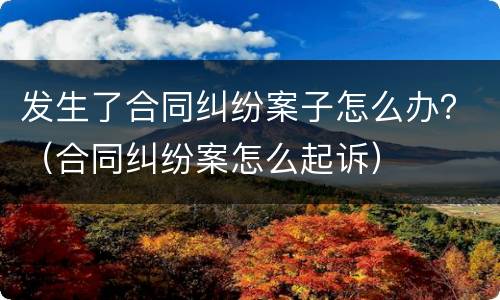 发生了合同纠纷案子怎么办？（合同纠纷案怎么起诉）