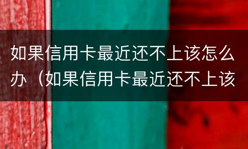 如果信用卡最近还不上该怎么办（如果信用卡最近还不上该怎么办呢）