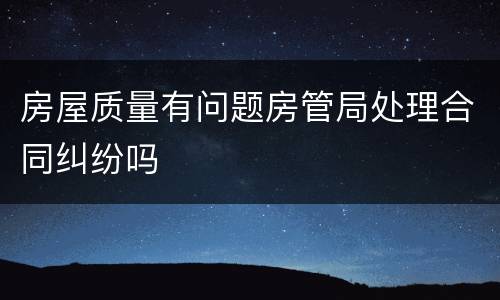 房屋质量有问题房管局处理合同纠纷吗