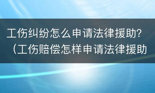 工伤纠纷怎么申请法律援助？（工伤赔偿怎样申请法律援助）