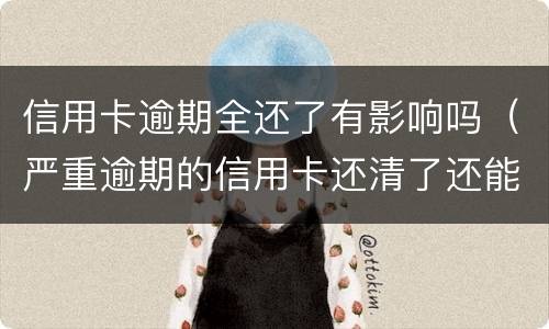信用卡逾期全还了有影响吗（严重逾期的信用卡还清了还能用吗）