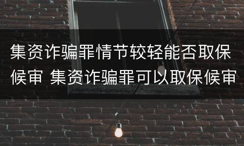 集资诈骗罪情节较轻能否取保候审 集资诈骗罪可以取保候审吗