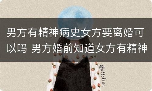 男方有精神病史女方要离婚可以吗 男方婚前知道女方有精神病能离婚吗
