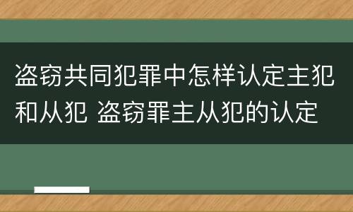 盗窃共同犯罪中怎样认定主犯和从犯 盗窃罪主从犯的认定