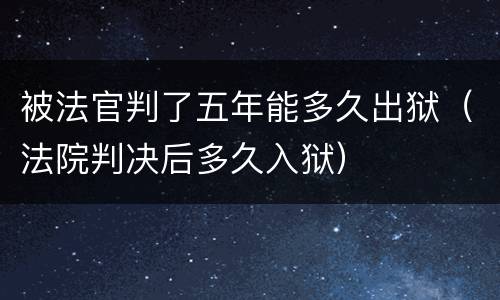 被法官判了五年能多久出狱（法院判决后多久入狱）