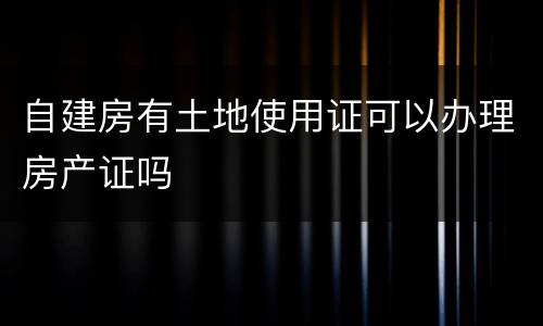 自建房有土地使用证可以办理房产证吗