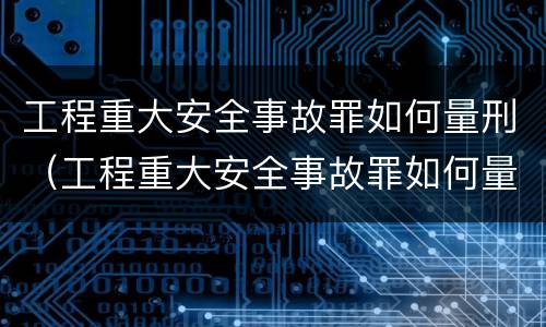 工程重大安全事故罪如何量刑（工程重大安全事故罪如何量刑的）