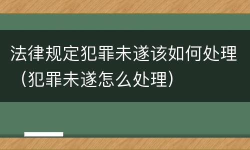 法律规定犯罪未遂该如何处理（犯罪未遂怎么处理）