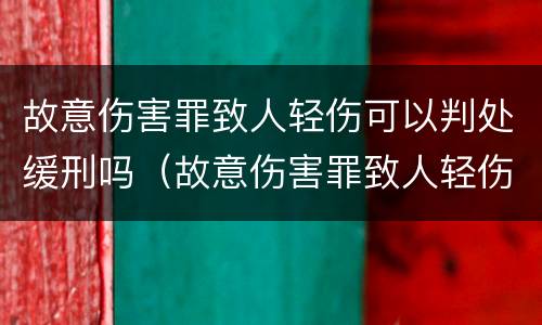 故意伤害罪致人轻伤可以判处缓刑吗（故意伤害罪致人轻伤可以判处缓刑吗判多少年）