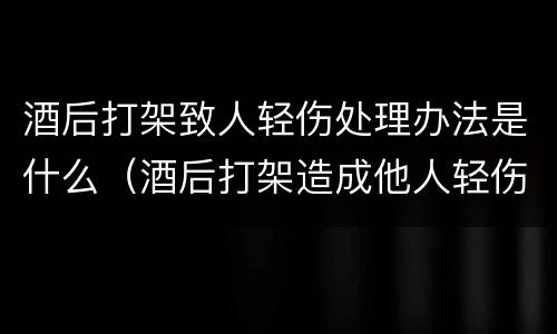 酒后打架致人轻伤处理办法是什么（酒后打架造成他人轻伤的处罚是怎样的）