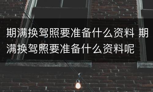 期满换驾照要准备什么资料 期满换驾照要准备什么资料呢