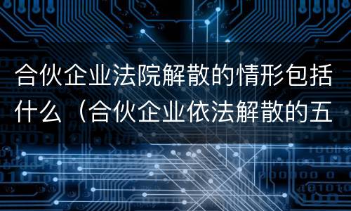合伙企业法院解散的情形包括什么（合伙企业依法解散的五种情形）
