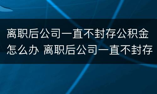 离职后公司一直不封存公积金怎么办 离职后公司一直不封存公积金怎么办理