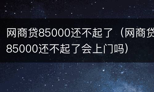 网商贷85000还不起了（网商贷85000还不起了会上门吗）