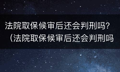 法院取保候审后还会判刑吗？（法院取保候审后还会判刑吗知乎）