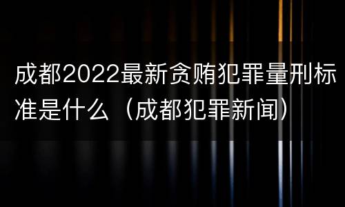 成都2022最新贪贿犯罪量刑标准是什么（成都犯罪新闻）