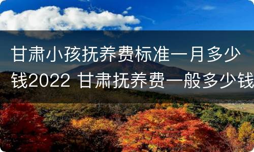 甘肃小孩抚养费标准一月多少钱2022 甘肃抚养费一般多少钱