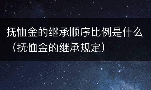 抚恤金的继承顺序比例是什么（抚恤金的继承规定）