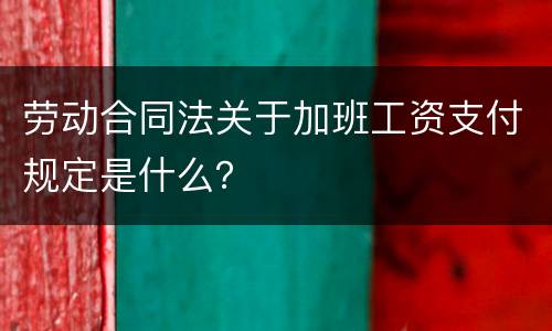 劳动合同法关于加班工资支付规定是什么？