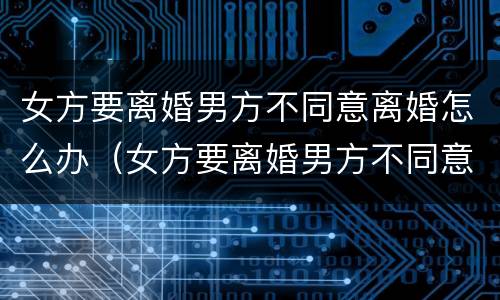 女方要离婚男方不同意离婚怎么办（女方要离婚男方不同意离婚怎么办分才产）