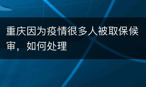 重庆因为疫情很多人被取保候审，如何处理