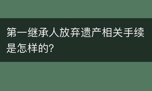 第一继承人放弃遗产相关手续是怎样的？