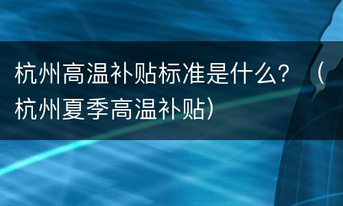 杭州高温补贴标准是什么？（杭州夏季高温补贴）