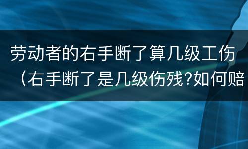 劳动者的右手断了算几级工伤（右手断了是几级伤残?如何赔偿?）