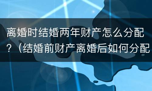离婚时结婚两年财产怎么分配?（结婚前财产离婚后如何分配）