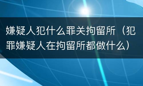嫌疑人犯什么罪关拘留所（犯罪嫌疑人在拘留所都做什么）