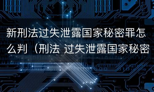新刑法过失泄露国家秘密罪怎么判（刑法 过失泄露国家秘密罪）