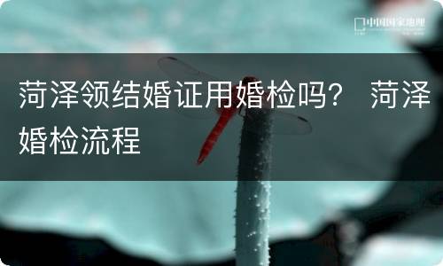 菏泽领结婚证用婚检吗？ 菏泽婚检流程