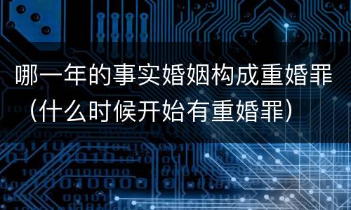 哪一年的事实婚姻构成重婚罪（什么时候开始有重婚罪）