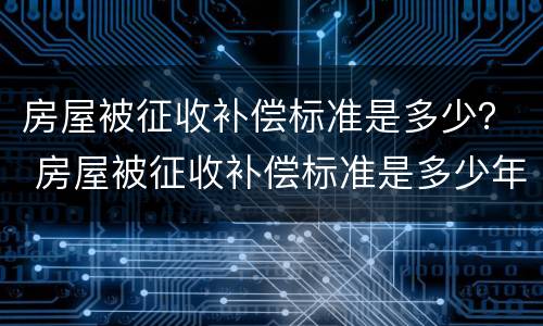 房屋被征收补偿标准是多少？ 房屋被征收补偿标准是多少年