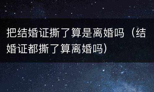 把结婚证撕了算是离婚吗（结婚证都撕了算离婚吗）