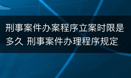 刑事案件办案程序立案时限是多久 刑事案件办理程序规定 立案