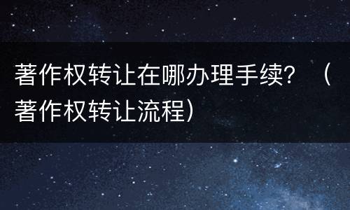 著作权转让在哪办理手续？（著作权转让流程）