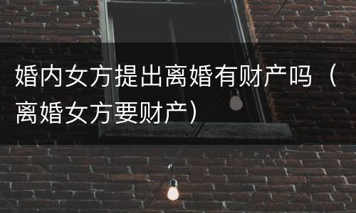婚内女方提出离婚有财产吗（离婚女方要财产）