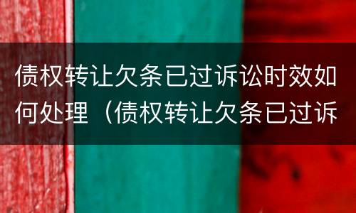 债权转让欠条已过诉讼时效如何处理（债权转让欠条已过诉讼时效如何处理呢）