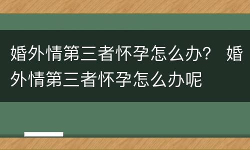 婚外情第三者怀孕怎么办？ 婚外情第三者怀孕怎么办呢
