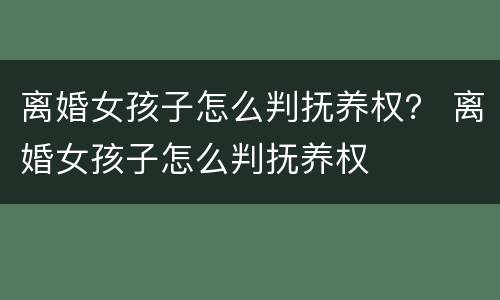 离婚女孩子怎么判抚养权？ 离婚女孩子怎么判抚养权