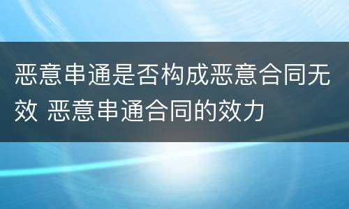 恶意串通是否构成恶意合同无效 恶意串通合同的效力