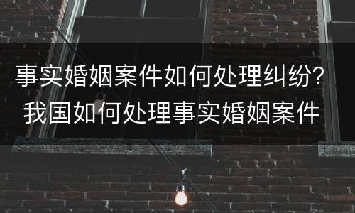 事实婚姻案件如何处理纠纷？ 我国如何处理事实婚姻案件