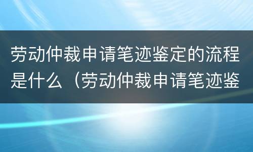 劳动仲裁申请笔迹鉴定的流程是什么（劳动仲裁申请笔迹鉴定的流程是什么意思）