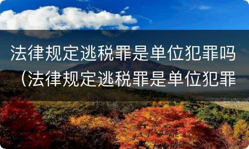 法律规定逃税罪是单位犯罪吗（法律规定逃税罪是单位犯罪吗为什么）